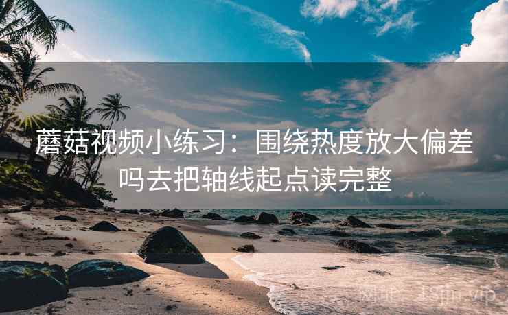 蘑菇视频小练习：围绕热度放大偏差吗去把轴线起点读完整