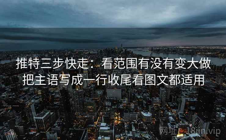推特三步快走：看范围有没有变大做把主语写成一行收尾看图文都适用