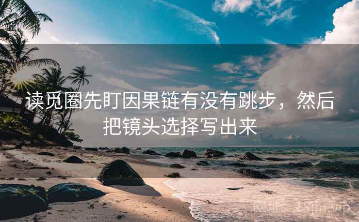 读觅圈先盯因果链有没有跳步，然后把镜头选择写出来