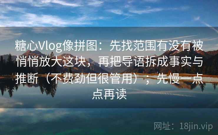 糖心Vlog像拼图：先找范围有没有被悄悄放大这块，再把导语拆成事实与推断（不费劲但很管用）；先慢一点点再读