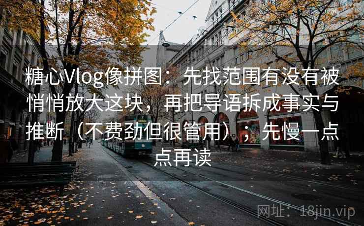 糖心Vlog像拼图：先找范围有没有被悄悄放大这块，再把导语拆成事实与推断（不费劲但很管用）；先慢一点点再读