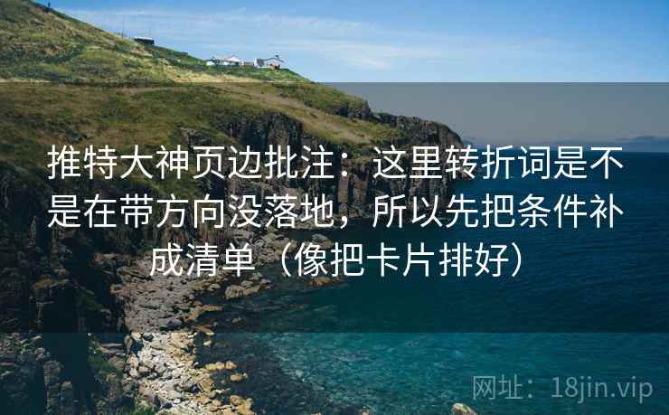 推特大神页边批注：这里转折词是不是在带方向没落地，所以先把条件补成清单（像把卡片排好）