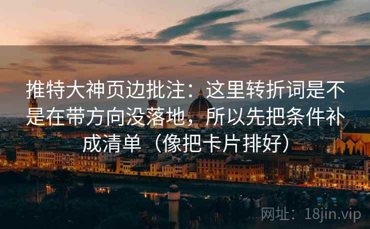 推特大神页边批注：这里转折词是不是在带方向没落地，所以先把条件补成清单（像把卡片排好）