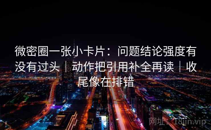 微密圈一张小卡片：问题结论强度有没有过头｜动作把引用补全再读｜收尾像在排错