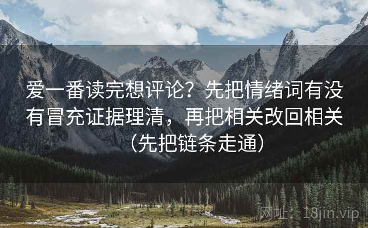 爱一番读完想评论？先把情绪词有没有冒充证据理清，再把相关改回相关（先把链条走通）