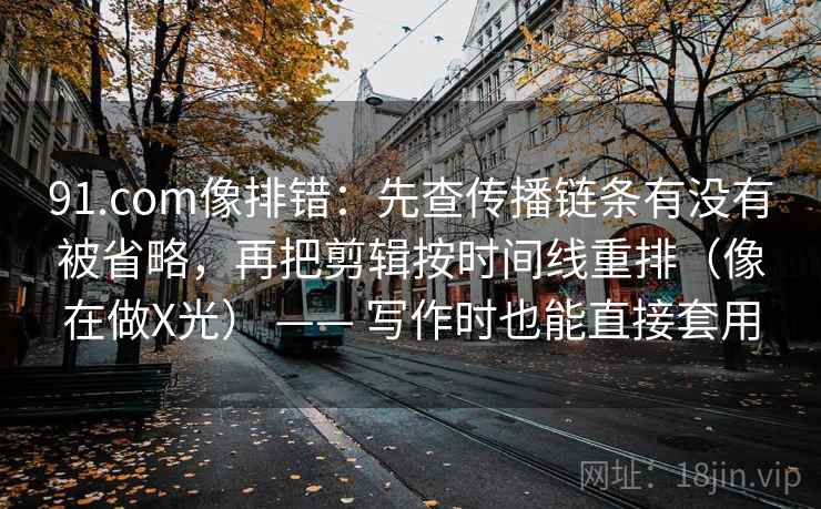 91.com像排错:先查传播链条有没有被省略,再把剪辑按时间线重排(像在做X光) —— 写作时也能直接套用 91.com像排错:先查传播链条有没有被省略,再把剪辑按时间线重排(像在做X光) —— 写作时也能直接套用