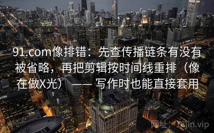 91.com像排错:先查传播链条有没有被省略,再把剪辑按时间线重排(像在做X光) —— 写作时也能直接套用 91.com像排错:先查传播链条有没有被省略,再把剪辑按时间线重排(像在做X光) —— 写作时也能直接套用