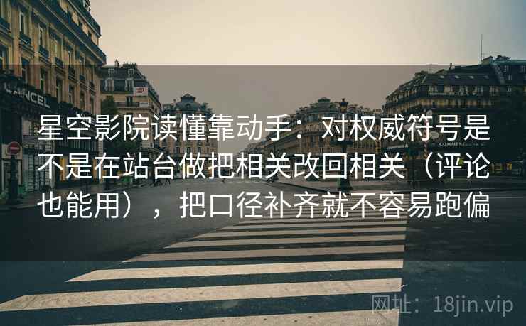 星空影院读懂靠动手：对权威符号是不是在站台做把相关改回相关（评论也能用），把口径补齐就不容易跑偏
