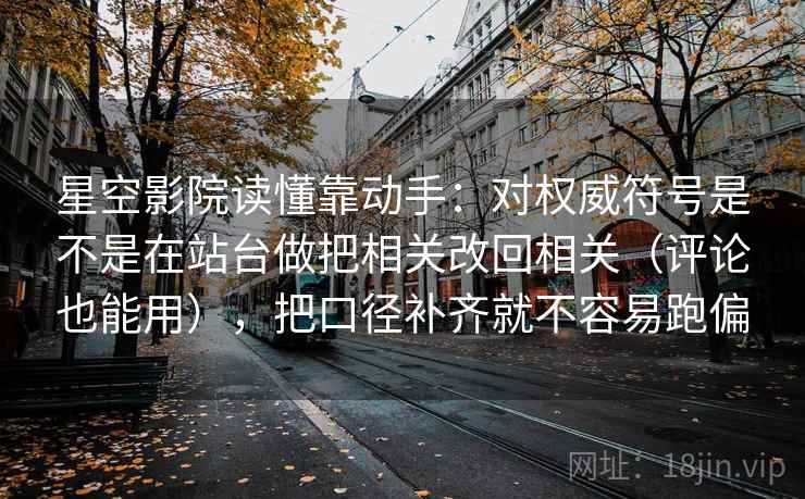 星空影院读懂靠动手：对权威符号是不是在站台做把相关改回相关（评论也能用），把口径补齐就不容易跑偏