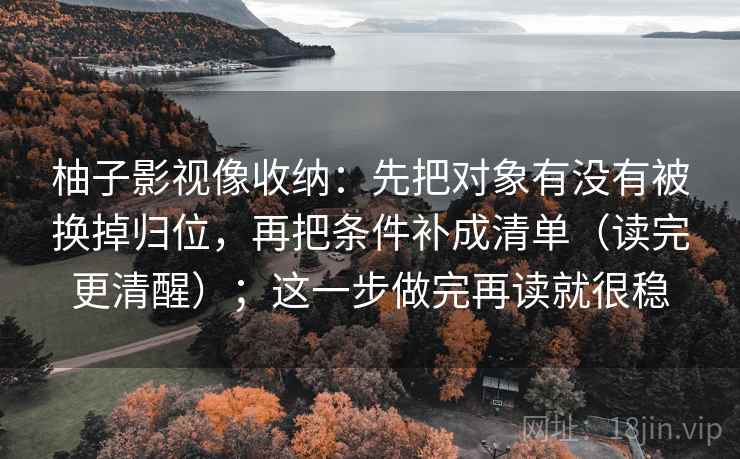 柚子影视像收纳：先把对象有没有被换掉归位，再把条件补成清单（读完更清醒）；这一步做完再读就很稳