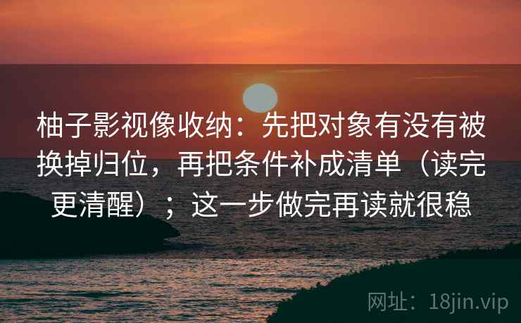 柚子影视像收纳：先把对象有没有被换掉归位，再把条件补成清单（读完更清醒）；这一步做完再读就很稳