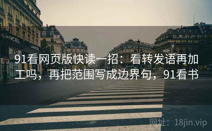 91看网页版快读一招：看转发语再加工吗，再把范围写成边界句，91看书
