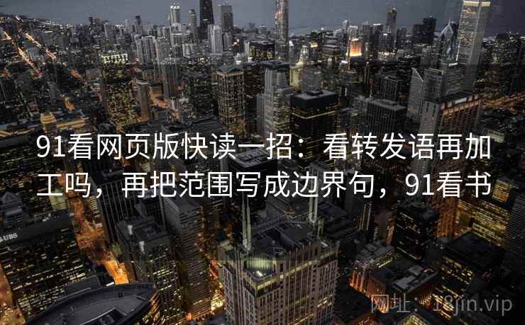 91看网页版快读一招：看转发语再加工吗，再把范围写成边界句，91看书