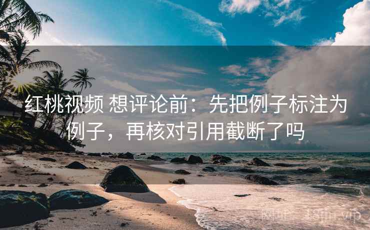 红桃视频 想评论前：先把例子标注为例子，再核对引用截断了吗