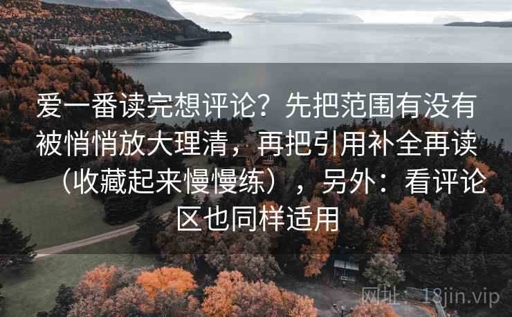 爱一番读完想评论？先把范围有没有被悄悄放大理清，再把引用补全再读（收藏起来慢慢练），另外：看评论区也同样适用