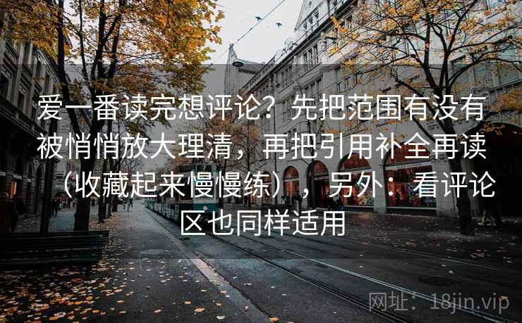 爱一番读完想评论？先把范围有没有被悄悄放大理清，再把引用补全再读（收藏起来慢慢练），另外：看评论区也同样适用