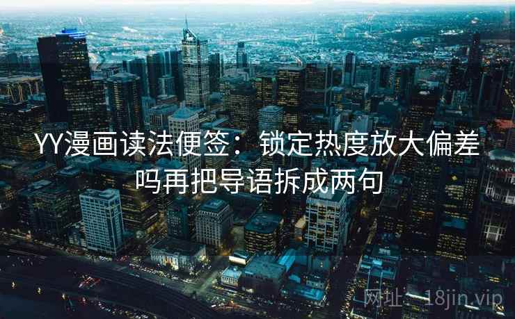 YY漫画读法便签：锁定热度放大偏差吗再把导语拆成两句