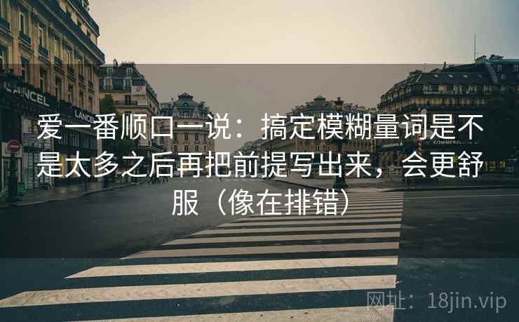 爱一番顺口一说:搞定模糊量词是不是太多之后再把前提写出来,会更舒服(像在排错) 爱一番顺口一说:搞定模糊量词是不是太多之后再把前提写出来,会更舒服(像在排错)