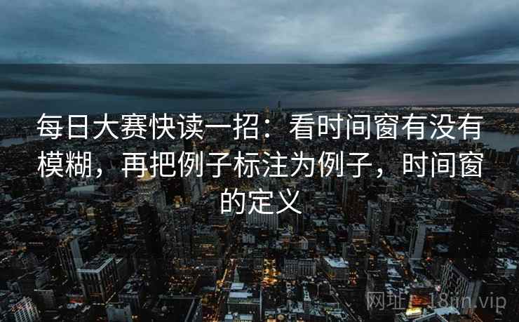 每日大赛快读一招：看时间窗有没有模糊，再把例子标注为例子，时间窗的定义