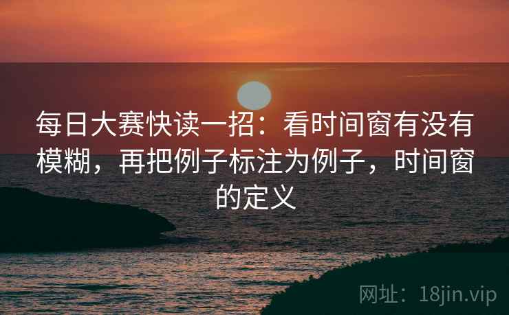 每日大赛快读一招：看时间窗有没有模糊，再把例子标注为例子，时间窗的定义