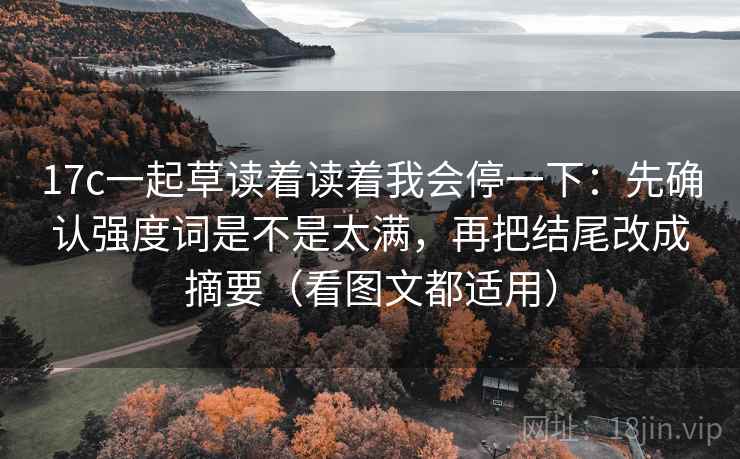 17c一起草读着读着我会停一下:先确认强度词是不是太满,再把结尾改成摘要(看图文都适用) 17c一起草读着读着我会停一下:先确认强度词是不是太满,再把结尾改成摘要(看图文都适用)