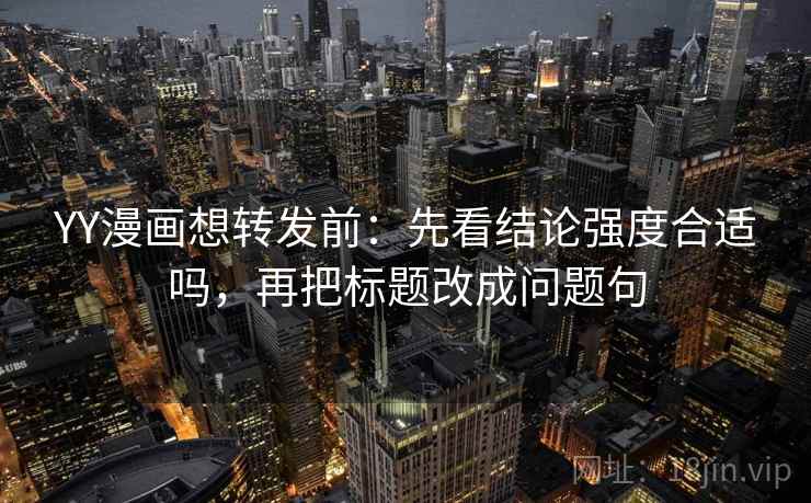 YY漫画想转发前：先看结论强度合适吗，再把标题改成问题句