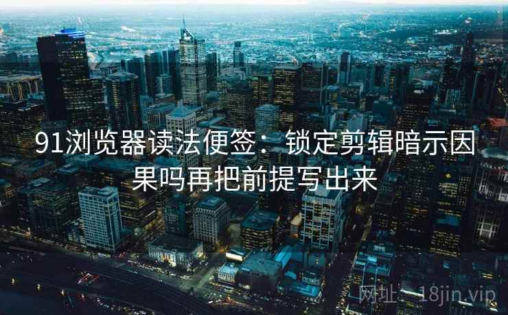 91浏览器读法便签:锁定剪辑暗示因果吗再把前提写出来 91浏览器读法便签:锁定剪辑暗示因果吗再把前提写出来