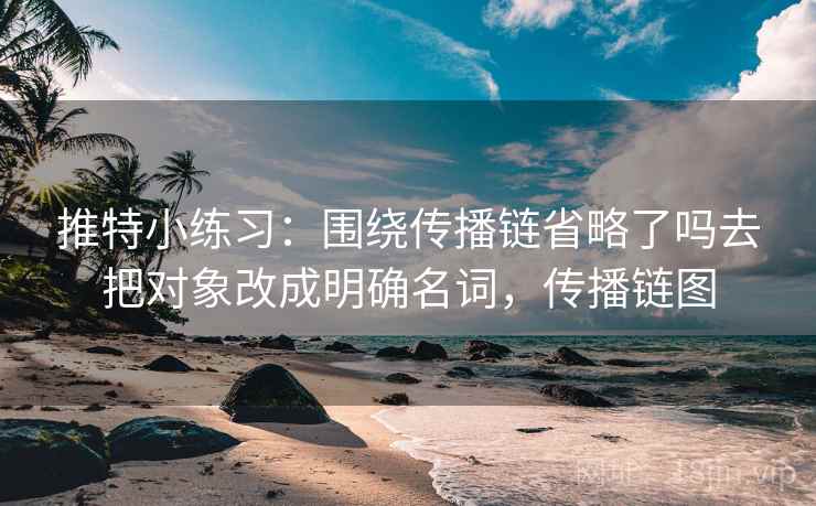 推特小练习：围绕传播链省略了吗去把对象改成明确名词，传播链图
