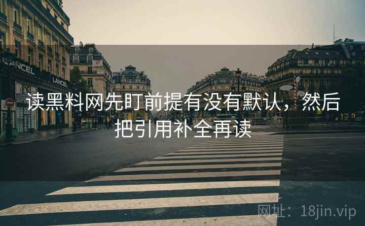 读黑料网先盯前提有没有默认，然后把引用补全再读