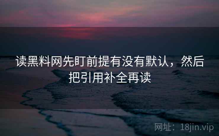 读黑料网先盯前提有没有默认，然后把引用补全再读