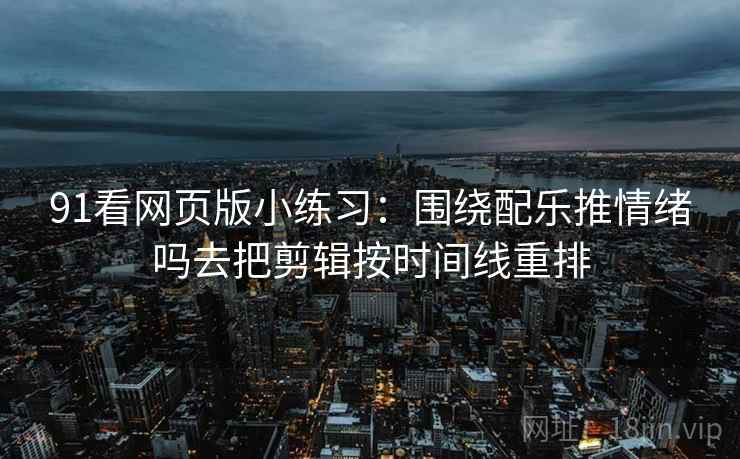 91看网页版小练习:围绕配乐推情绪吗去把剪辑按时间线重排 91看网页版小练习:围绕配乐推情绪吗去把剪辑按时间线重排