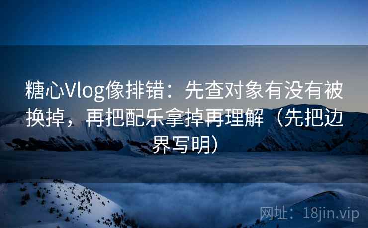 糖心Vlog像排错:先查对象有没有被换掉,再把配乐拿掉再理解(先把边界写明) 糖心Vlog像排错:先查对象有没有被换掉,再把配乐拿掉再理解(先把边界写明)