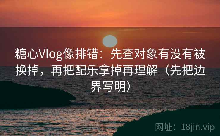 糖心Vlog像排错:先查对象有没有被换掉,再把配乐拿掉再理解(先把边界写明) 糖心Vlog像排错:先查对象有没有被换掉,再把配乐拿掉再理解(先把边界写明)
