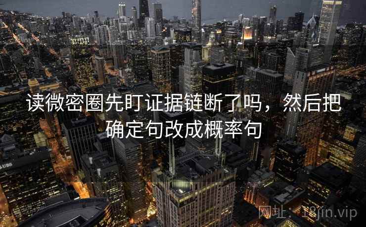 读微密圈先盯证据链断了吗,然后把确定句改成概率句 读微密圈先盯证据链断了吗,然后把确定句改成概率句