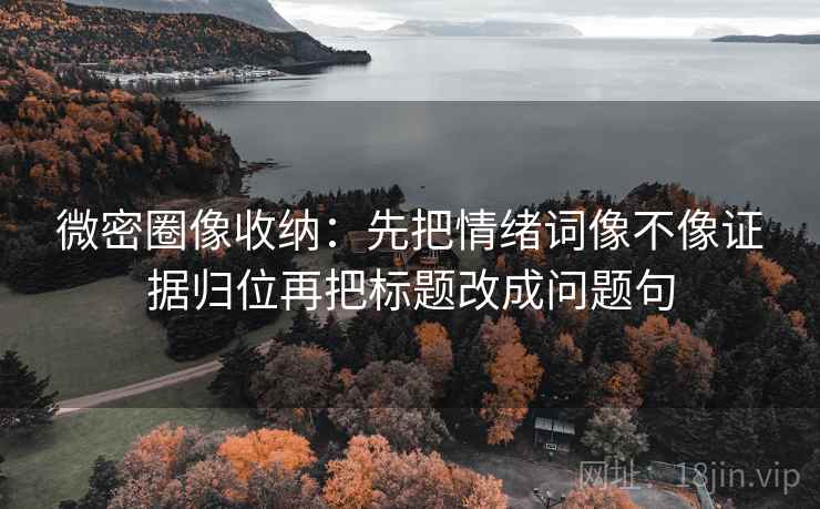 微密圈像收纳:先把情绪词像不像证据归位再把标题改成问题句 微密圈像收纳:先把情绪词像不像证据归位再把标题改成问题句