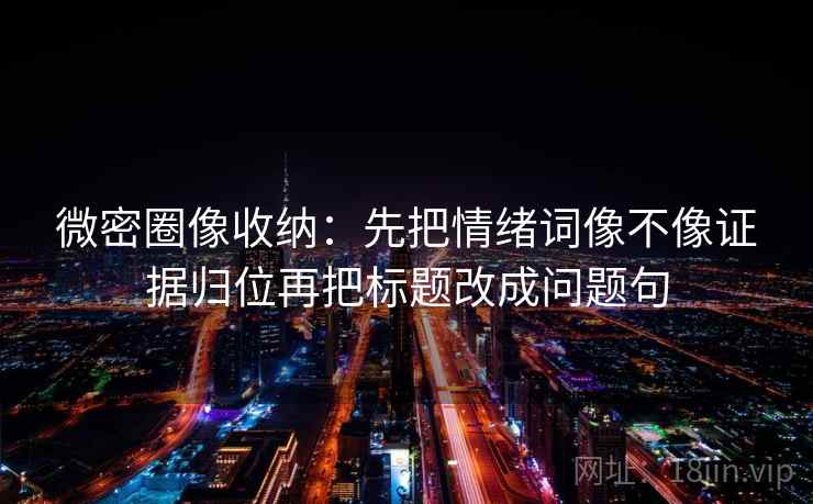 微密圈像收纳:先把情绪词像不像证据归位再把标题改成问题句 微密圈像收纳:先把情绪词像不像证据归位再把标题改成问题句