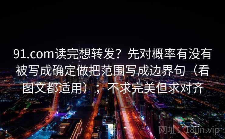 91.com读完想转发？先对概率有没有被写成确定做把范围写成边界句（看图文都适用）；不求完美但求对齐