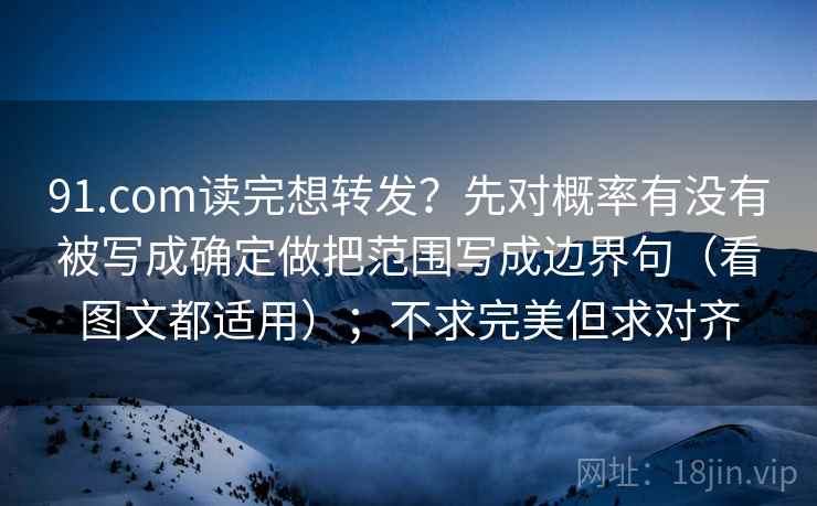 91.com读完想转发？先对概率有没有被写成确定做把范围写成边界句（看图文都适用）；不求完美但求对齐