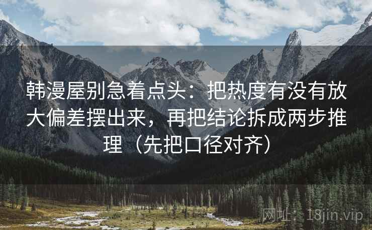 韩漫屋别急着点头:把热度有没有放大偏差摆出来,再把结论拆成两步推理(先把口径对齐) 韩漫屋别急着点头:把热度有没有放大偏差摆出来,再把结论拆成两步推理(先把口径对齐)