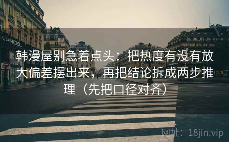 韩漫屋别急着点头:把热度有没有放大偏差摆出来,再把结论拆成两步推理(先把口径对齐) 韩漫屋别急着点头:把热度有没有放大偏差摆出来,再把结论拆成两步推理(先把口径对齐)