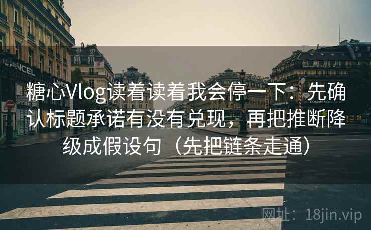 糖心Vlog读着读着我会停一下：先确认标题承诺有没有兑现，再把推断降级成假设句（先把链条走通）