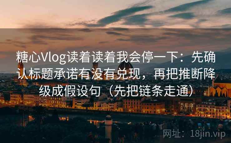 糖心Vlog读着读着我会停一下：先确认标题承诺有没有兑现，再把推断降级成假设句（先把链条走通）