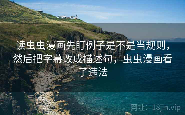 读虫虫漫画先盯例子是不是当规则，然后把字幕改成描述句，虫虫漫画看了违法
