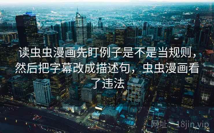读虫虫漫画先盯例子是不是当规则，然后把字幕改成描述句，虫虫漫画看了违法