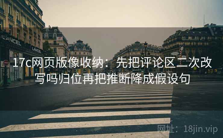 17c网页版像收纳：先把评论区二次改写吗归位再把推断降成假设句