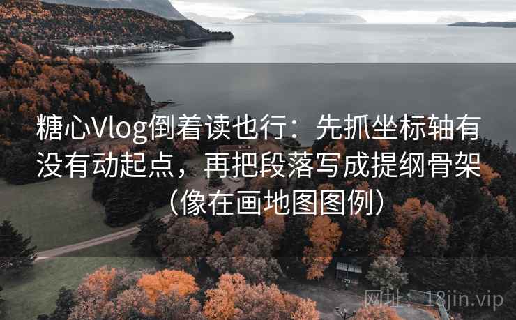 糖心Vlog倒着读也行：先抓坐标轴有没有动起点，再把段落写成提纲骨架（像在画地图图例）