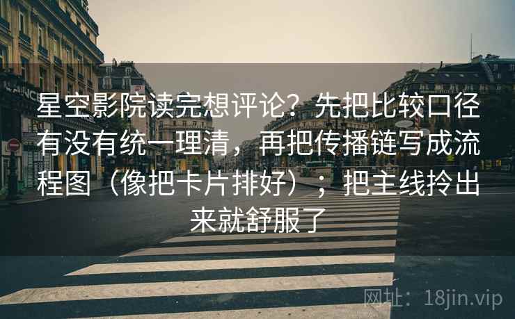星空影院读完想评论？先把比较口径有没有统一理清，再把传播链写成流程图（像把卡片排好）；把主线拎出来就舒服了