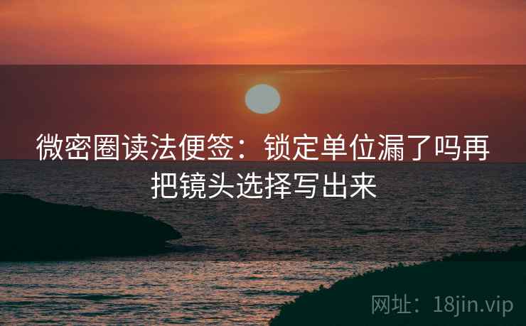 微密圈读法便签:锁定单位漏了吗再把镜头选择写出来 微密圈读法便签:锁定单位漏了吗再把镜头选择写出来