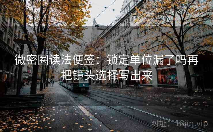 微密圈读法便签:锁定单位漏了吗再把镜头选择写出来 微密圈读法便签:锁定单位漏了吗再把镜头选择写出来