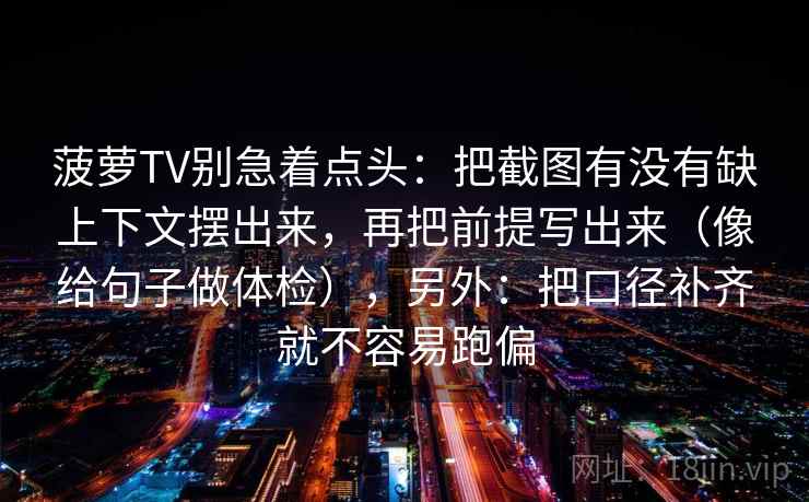 菠萝TV别急着点头:把截图有没有缺上下文摆出来,再把前提写出来(像给句子做体检),另外:把口径补齐就不容易跑偏 菠萝TV别急着点头:把截图有没有缺上下文摆出来,再把前提写出来(像给句子做体检),另外:把口径补齐就不容易跑偏